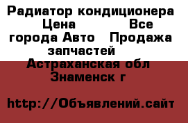 Радиатор кондиционера  › Цена ­ 2 500 - Все города Авто » Продажа запчастей   . Астраханская обл.,Знаменск г.